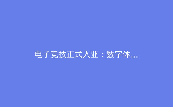 电子竞技正式入亚：数字体育如何重塑传统竞技格局 - 3