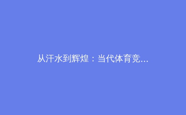 从汗水到辉煌：当代体育竞技中运动员心理韧性培养与科学训练新趋势 - 2